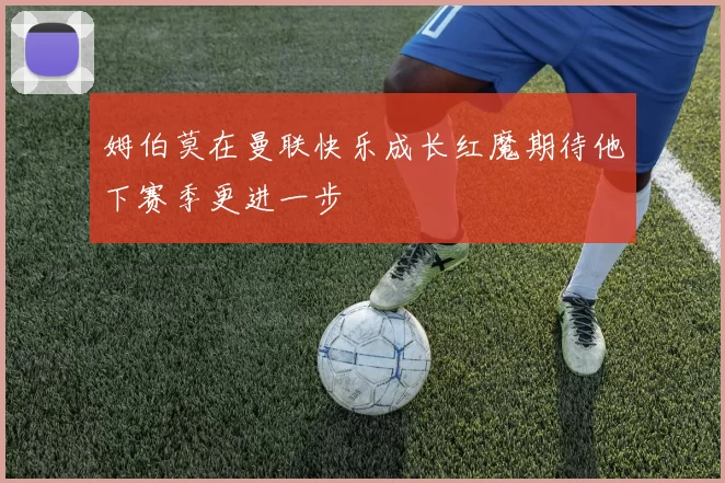 姆伯莫在曼联快乐成长红魔期待他下赛季更进一步