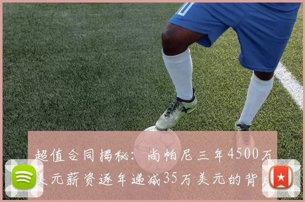 超值合同揭秘：尚帕尼三年4500万美元薪资逐年递减35万美元的背后故事