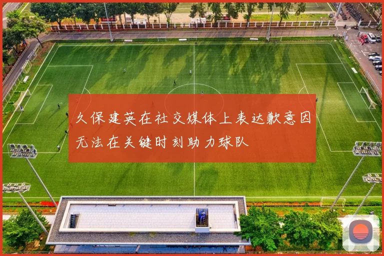 久保建英在社交媒体上表达歉意因无法在关键时刻助力球队