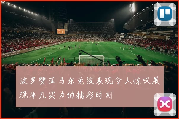 波罗赞亚马尔竞技表现令人惊叹展现非凡实力的精彩时刻