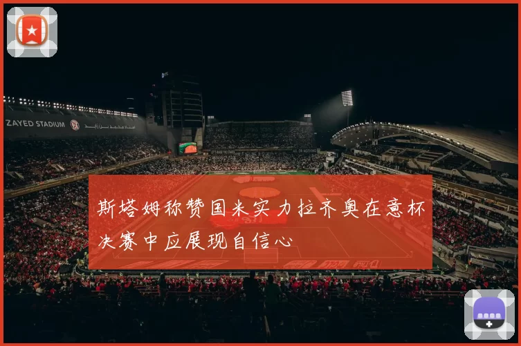 斯塔姆称赞国米实力拉齐奥在意杯决赛中应展现自信心