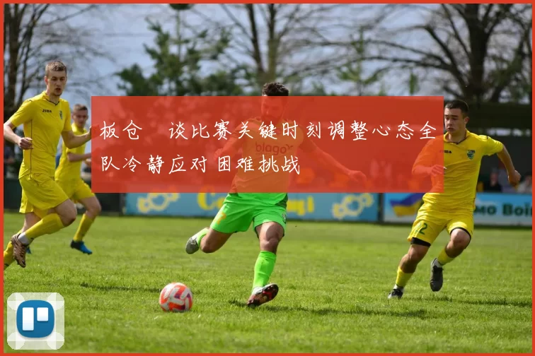 板仓滉谈比赛关键时刻调整心态全队冷静应对困难挑战