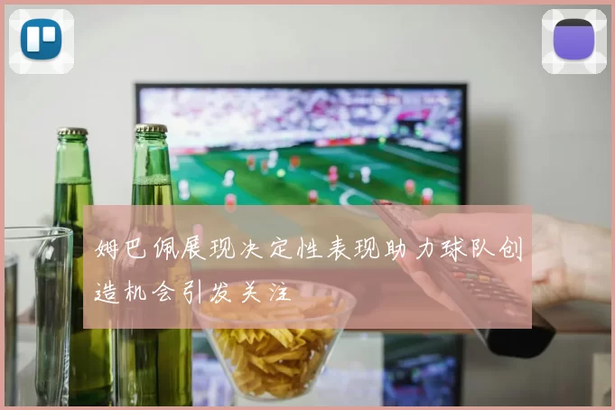 姆巴佩展现决定性表现助力球队创造机会引发关注