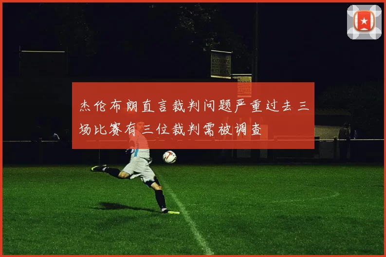杰伦布朗直言裁判问题严重过去三场比赛有三位裁判需被调查