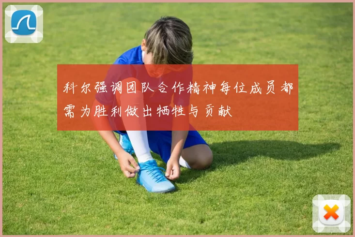 科尔强调团队合作精神每位成员都需为胜利做出牺牲与贡献
