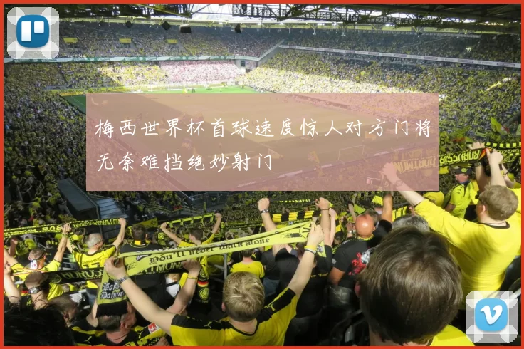 梅西世界杯首球速度惊人对方门将无奈难挡绝妙射门