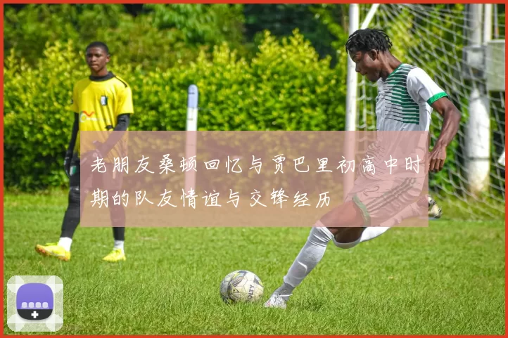 老朋友桑顿回忆与贾巴里初高中时期的队友情谊与交锋经历