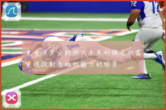 里奇保罗分析热火未来补强方向需重视投射与组织能力的球员