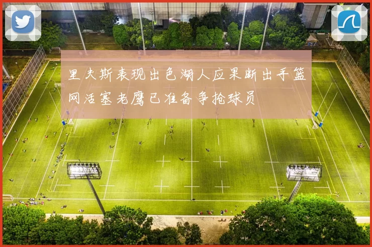 里夫斯表现出色湖人应果断出手篮网活塞老鹰已准备争抢球员