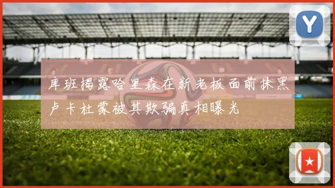 库班揭露哈里森在新老板面前抹黑卢卡杜蒙被其欺骗真相曝光