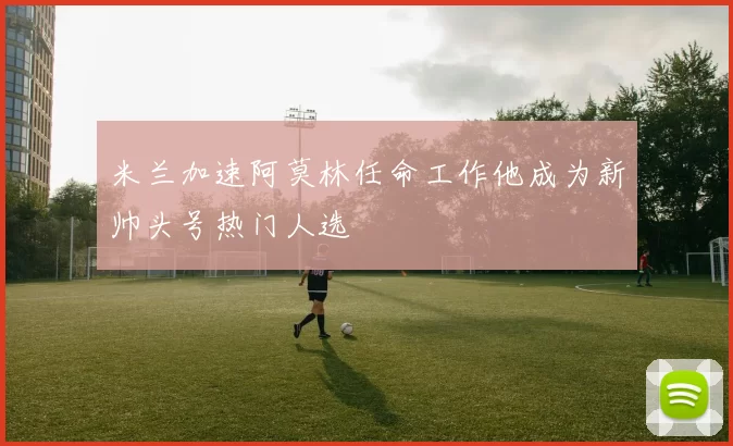 米兰加速阿莫林任命工作他成为新帅头号热门人选
