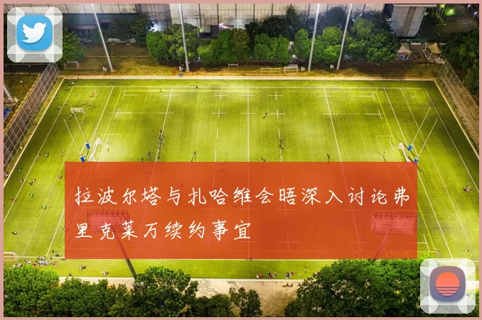 拉波尔塔与扎哈维会晤深入讨论弗里克莱万续约事宜