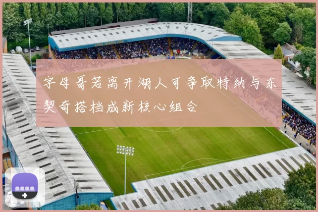 字母哥若离开湖人可争取特纳与东契奇搭档成新核心组合