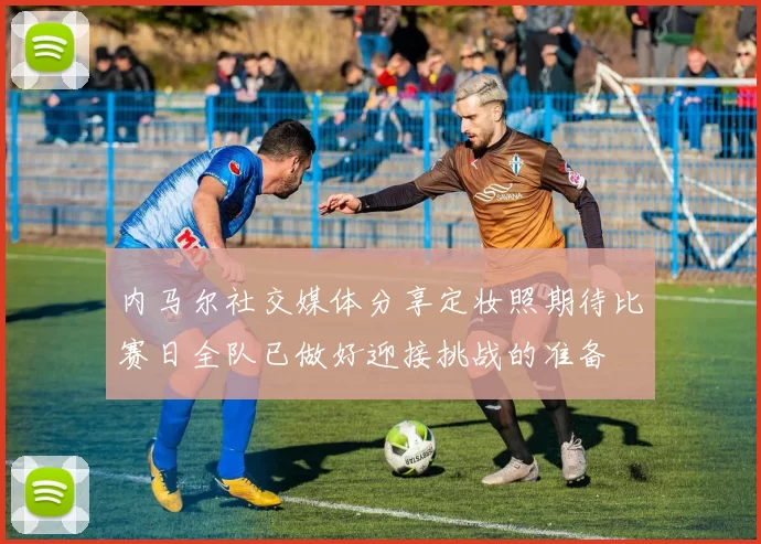 内马尔社交媒体分享定妆照期待比赛日全队已做好迎接挑战的准备