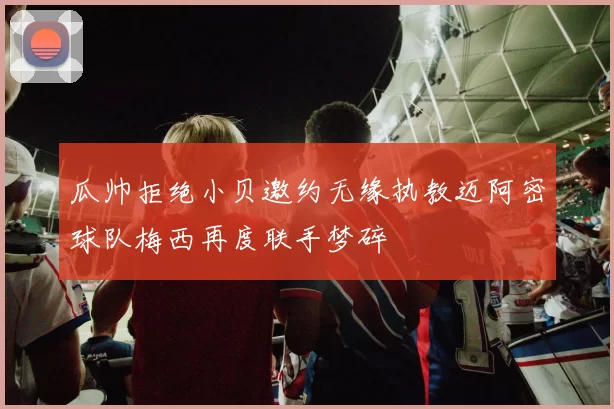 瓜帅拒绝小贝邀约无缘执教迈阿密球队梅西再度联手梦碎