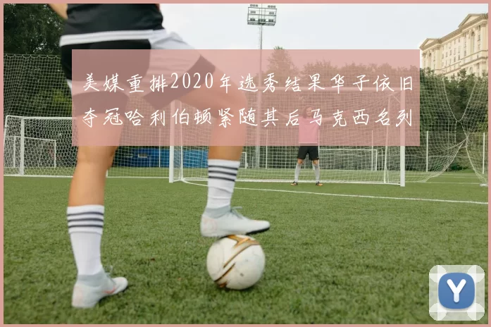 美媒重排2020年选秀结果华子依旧夺冠哈利伯顿紧随其后马克西名列第三