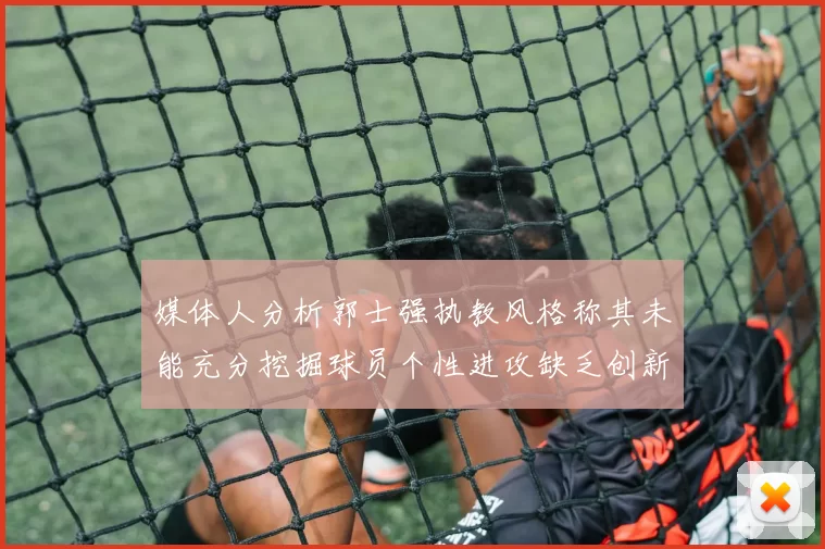 媒体人分析郭士强执教风格称其未能充分挖掘球员个性进攻缺乏创新性