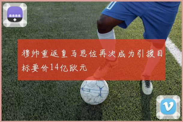 穆帅重返皇马恩佐再次成为引援目标要价14亿欧元