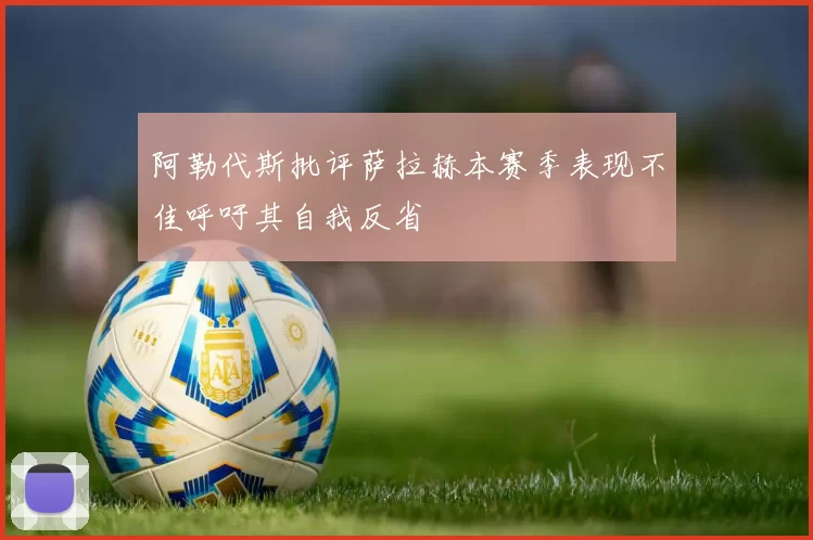 阿勒代斯批评萨拉赫本赛季表现不佳呼吁其自我反省
