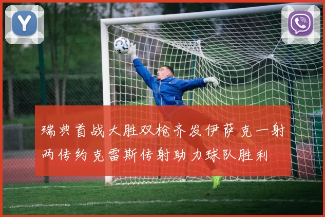 瑞典首战大胜双枪齐发伊萨克一射两传约克雷斯传射助力球队胜利